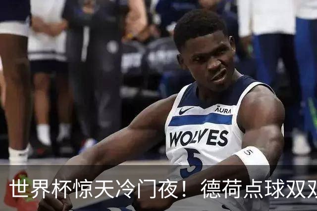 世界杯惊天冷门夜！德荷点球双双出局，利物浦无奈迎最大利好