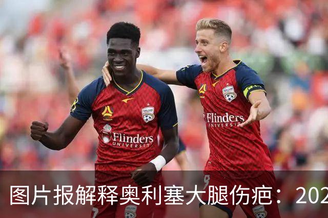 图片报解释奥利塞大腿伤疤：2023年欧青赛大腿肌肉严重撕裂而手术