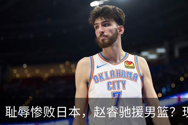 耻辱惨败日本，赵睿驰援男篮？现身发声，男篮名单公布，已出发韩国