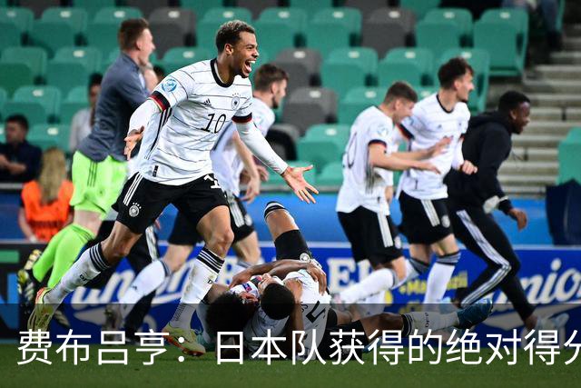 费布吕亨：日本队获得的绝对得分机会很少，荷兰队的表现更好